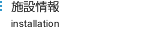 施設情報　installation